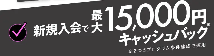 新規入会で最大15,000円キャッシュバック ※2つのプログラム条件達成で適用