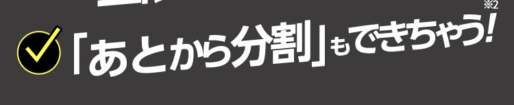 「あとから分割」もできちゃう！※2
