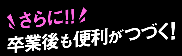 さらに！！卒業後も便利が続く！