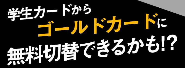 学生カードからならゴールドカードに無料切替できるかも！？