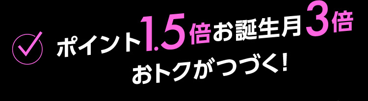 ポイント1.5倍お誕生月3倍 おトクがつづく！