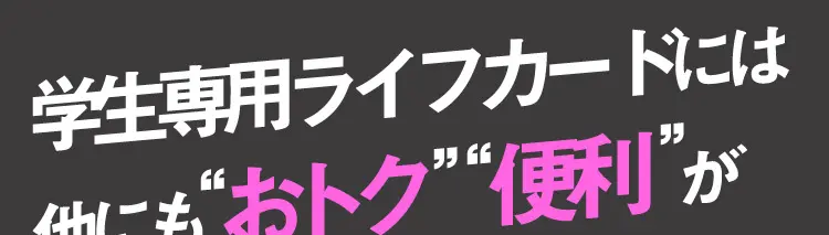 学生専用ライフカードには他にも“おトク”“便利”が