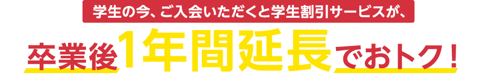 学生の今、ご入会いただくと学生割引サービスが、卒業後1年間延長でおトク！